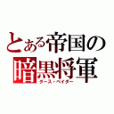 とある帝国の暗黒将軍（ダース・ベイダー）