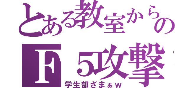 とある教室からのＦ５攻撃（学生部ざまぁｗ）