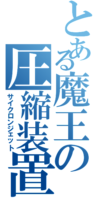 とある魔王の圧縮装置（サイクロンジェット）