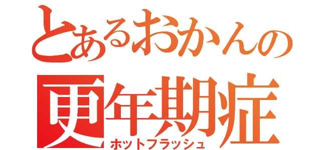 とあるおかんの更年期症状（ホットフラッシュ）