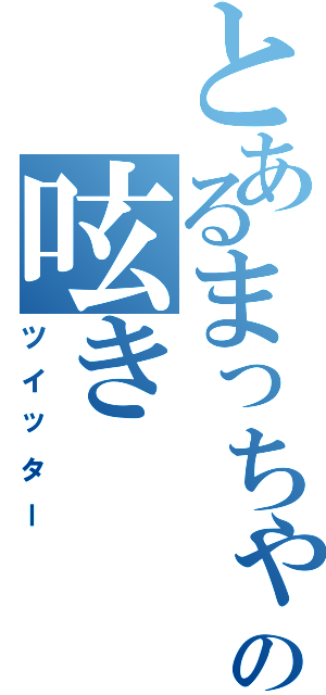 とあるまっちゃの呟き（ツイッター）