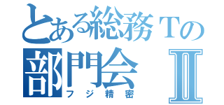 とある総務Ｔの部門会Ⅱ（フジ精密）