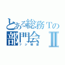 とある総務Ｔの部門会Ⅱ（フジ精密）