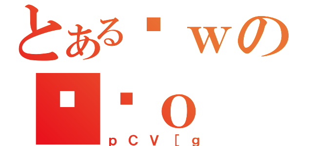 とあるȊｗのΉˏｏ（ｐＣＶ［ｇ）