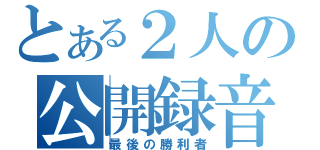 とある２人の公開録音（最後の勝利者）