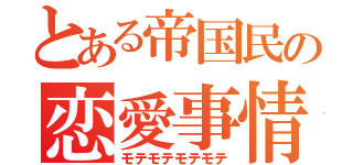 とある帝国民の恋愛事情（モテモテモテモテ）