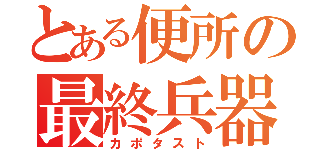 とある便所の最終兵器（カポタスト）