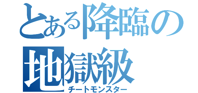 とある降臨の地獄級（チートモンスター）