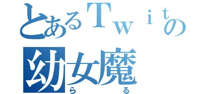 とあるＴｗｉｔｔｅｒの幼女魔（らる）