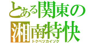 とある関東の湘南特快（トクベツカイソク）