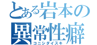 とある岩本の異常性癖（コニシダイスキ）