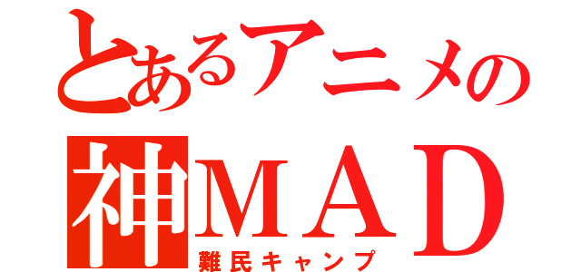 とあるアニメの神ＭＡＤ（難民キャンプ）