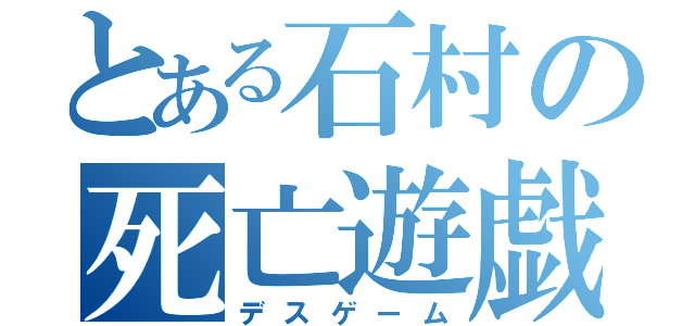 とある石村の死亡遊戯（デスゲーム）