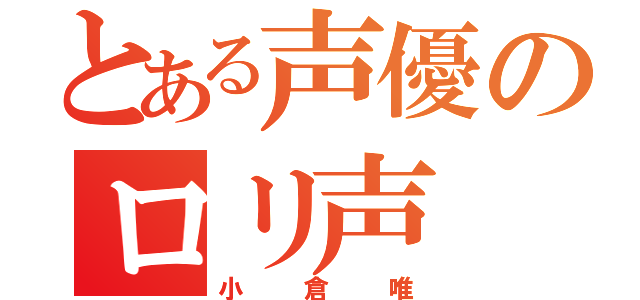 とある声優のロリ声（小倉唯）