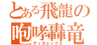 とある飛龍の咆哮轟竜（ティガレックス）