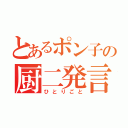 とあるポン子の厨二発言（ひとりごと）