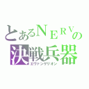 とあるＮＥＲＶの決戦兵器（エヴァンゲリオン）