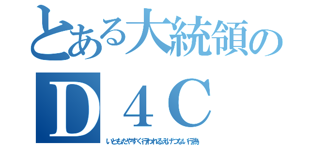 とある大統領のＤ４Ｃ（いともたやすく行われるえげつない行為）