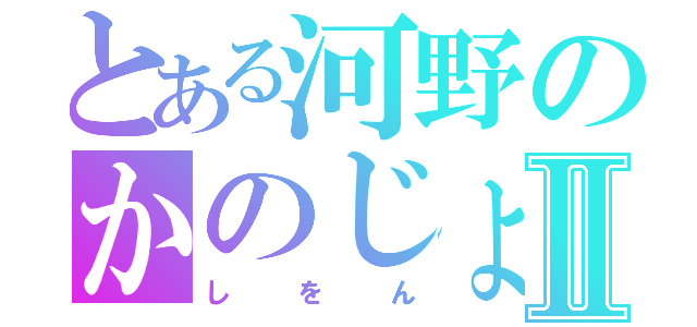 とある河野のかのじょんⅡ（しをん）