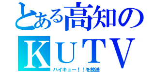 とある高知のＫＵＴＶ（ハイキュー！！を放送）