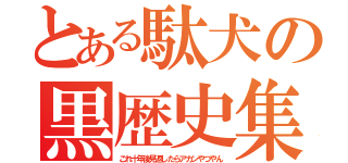 とある駄犬の黒歴史集（これ十年後見返したらアカンやつやん）