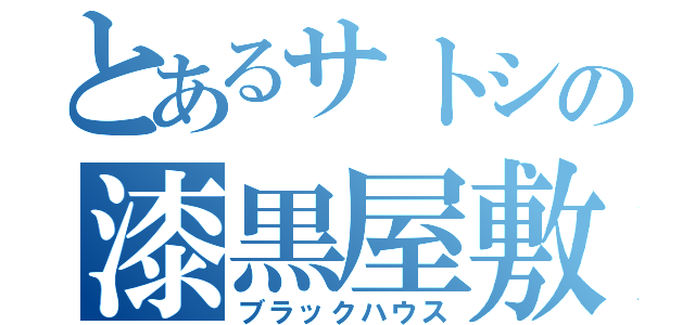 とあるサトシの漆黒屋敷（ブラックハウス）