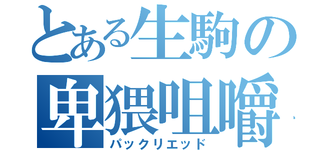 とある生駒の卑猥咀嚼（パックリエッド）