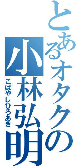 とあるオタクの小林弘明Ⅱ（こばやしひろあき）