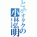 とあるオタクの小林弘明Ⅱ（こばやしひろあき）