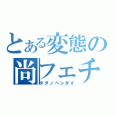 とある変態の尚フェチ（タダノヘンタイ）