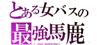 とある女バスの最強馬鹿（Ｉ ｌｏｖｅ ｂａｓｋｅｔｂａｌｌ．）