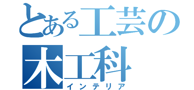 とある工芸の木工科（インテリア）