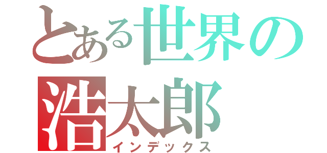 とある世界の浩太郎（インデックス）