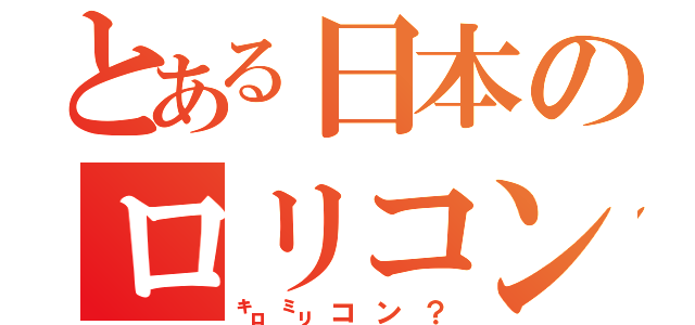 とある日本のロリコン（㌔㍉コン？）