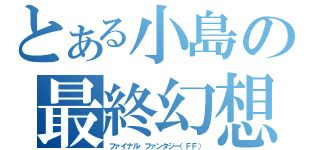 とある小島の最終幻想（ファイナル・ファンタジー（ＦＦ））