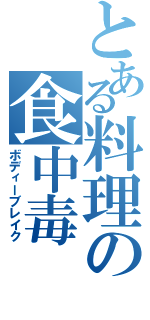 とある料理の食中毒（ボディーブレイク）