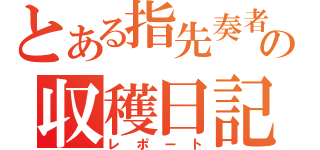 とある指先奏者の収穫日記（レポート）