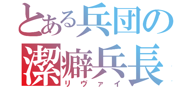 とある兵団の潔癖兵長（リヴァイ）