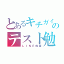 とあるキチガイのテスト勉強（ＬＩＮＥ放置）