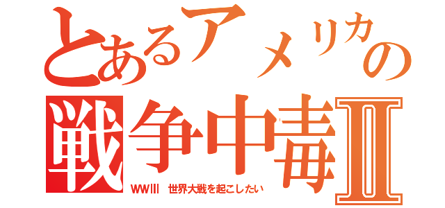 とあるアメリカの戦争中毒Ⅱ（ＷＷⅢ　世界大戦を起こしたい）