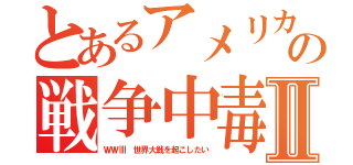 とあるアメリカの戦争中毒Ⅱ（ＷＷⅢ　世界大戦を起こしたい）