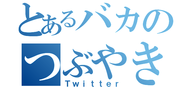 とあるバカのつぶやき（Ｔｗｉｔｔｅｒ）