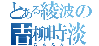 とある綾波の吉柳時淡（たんたん）