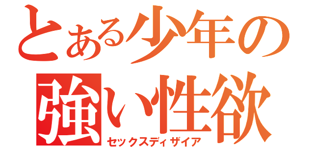 とある少年の強い性欲（セックスディザイア）