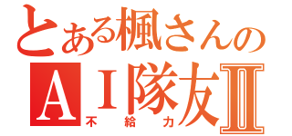 とある楓さんのＡＩ隊友Ⅱ（不給力）