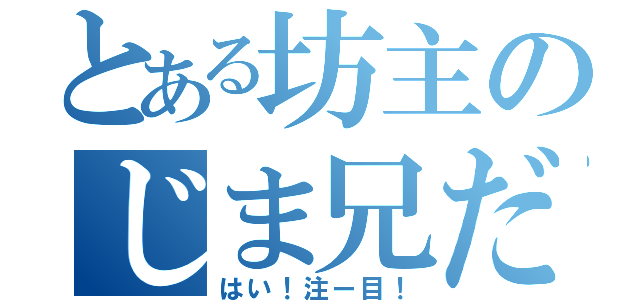 とある坊主のじま兄だよー（はい！注ー目！）