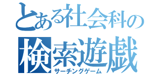 とある社会科の検索遊戯（サーチングゲーム）