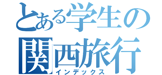 とある学生の関西旅行（インデックス）