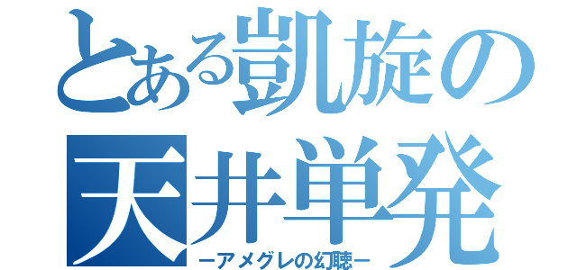 とある凱旋の天井単発（－アメグレの幻聴－）