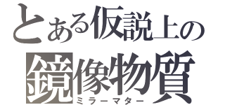 とある仮説上の鏡像物質（ミラーマター）